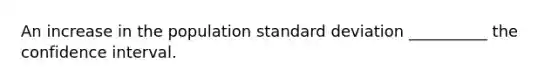 An increase in the population standard deviation __________ the confidence interval.