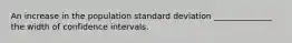 An increase in the population standard deviation ______________ the width of confidence intervals.