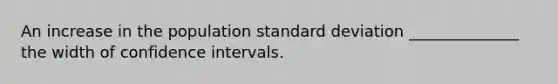 An increase in the population <a href='https://www.questionai.com/knowledge/kqGUr1Cldy-standard-deviation' class='anchor-knowledge'>standard deviation</a> ______________ the width of confidence intervals.