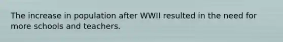 The increase in population after WWII resulted in the need for more schools and teachers.