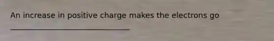 An increase in positive charge makes the electrons go _______________________________