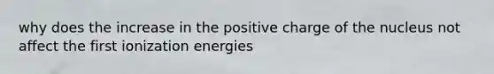 why does the increase in the positive charge of the nucleus not affect the first ionization energies