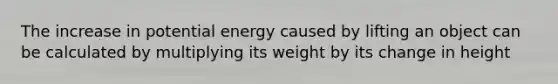 The increase in potential energy caused by lifting an object can be calculated by multiplying its weight by its change in height