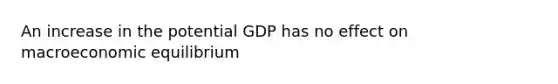 An increase in the potential GDP has no effect on macroeconomic equilibrium