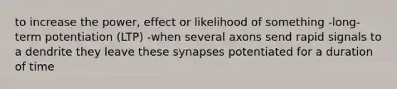 to increase the power, effect or likelihood of something -long-term potentiation (LTP) -when several axons send rapid signals to a dendrite they leave these synapses potentiated for a duration of time