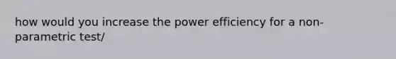 how would you increase the power efficiency for a non-parametric test/