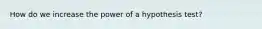 How do we increase the power of a hypothesis test?