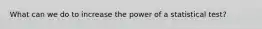 What can we do to increase the power of a statistical test?