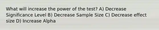 What will increase the power of the test? A) Decrease Significance Level B) Decrease Sample Size C) Decrease effect size D) Increase Alpha