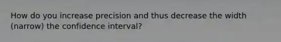 How do you increase precision and thus decrease the width (narrow) the confidence interval?