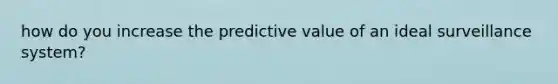 how do you increase the predictive value of an ideal surveillance system?