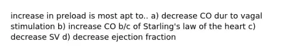 increase in preload is most apt to.. a) decrease CO dur to vagal stimulation b) increase CO b/c of Starling's law of the heart c) decrease SV d) decrease ejection fraction