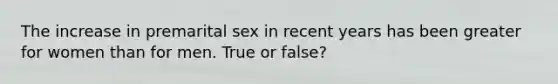 The increase in premarital sex in recent years has been greater for women than for men. True or false?