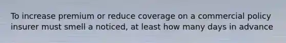 To increase premium or reduce coverage on a commercial policy insurer must smell a noticed, at least how many days in advance