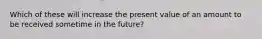 Which of these will increase the present value of an amount to be received sometime in the future?