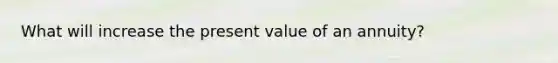 What will increase the present value of an annuity?