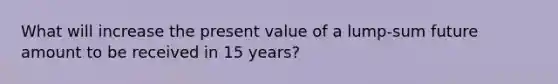 What will increase the present value of a lump-sum future amount to be received in 15 years?