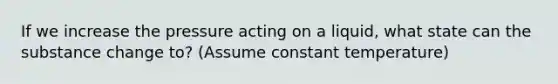 If we increase the pressure acting on a liquid, what state can the substance change to? (Assume constant temperature)