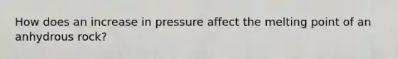 How does an increase in pressure affect the melting point of an anhydrous rock?