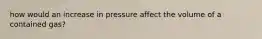 how would an increase in pressure affect the volume of a contained gas?