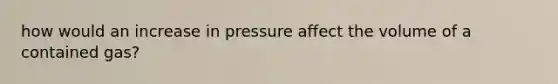 how would an increase in pressure affect the volume of a contained gas?