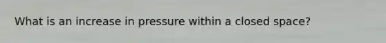 What is an increase in pressure within a closed space?
