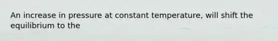 An increase in pressure at constant temperature, will shift the equilibrium to the