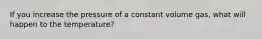 If you increase the pressure of a constant volume gas, what will happen to the temperature?