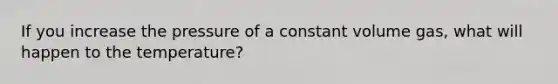 If you increase the pressure of a constant volume gas, what will happen to the temperature?