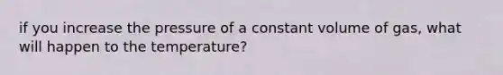 if you increase the pressure of a constant volume of gas, what will happen to the temperature?