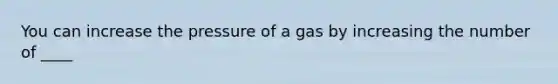 You can increase the pressure of a gas by increasing the number of ____