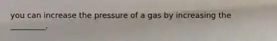 you can increase the pressure of a gas by increasing the _________.