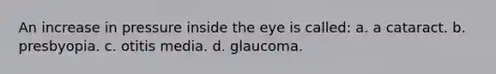 An increase in pressure inside the eye is called: a. a cataract. b. presbyopia. c. otitis media. d. glaucoma.