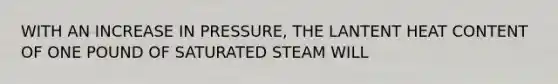 WITH AN INCREASE IN PRESSURE, THE LANTENT HEAT CONTENT OF ONE POUND OF SATURATED STEAM WILL