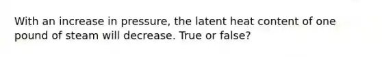 With an increase in pressure, the latent heat content of one pound of steam will decrease. True or false?