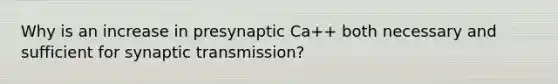 Why is an increase in presynaptic Ca++ both necessary and sufficient for synaptic transmission?