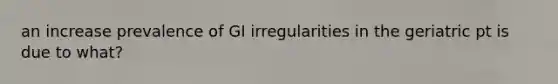 an increase prevalence of GI irregularities in the geriatric pt is due to what?