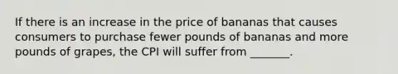 If there is an increase in the price of bananas that causes consumers to purchase fewer pounds of bananas and more pounds of grapes, the CPI will suffer from _______.