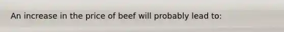 An increase in the price of beef will probably lead to: