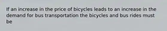 If an increase in the price of bicycles leads to an increase in the demand for bus transportation the bicycles and bus rides must be