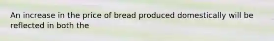 An increase in the price of bread produced domestically will be reflected in both the