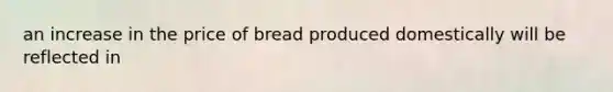 an increase in the price of bread produced domestically will be reflected in