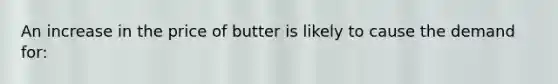 An increase in the price of butter is likely to cause the demand for: