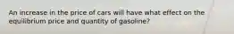 An increase in the price of cars will have what effect on the equilibrium price and quantity of gasoline?