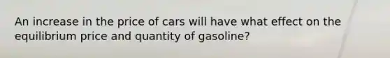 An increase in the price of cars will have what effect on the equilibrium price and quantity of gasoline?