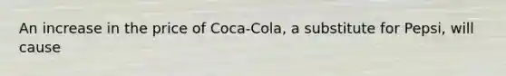 An increase in the price of Coca-Cola, a substitute for Pepsi, will cause