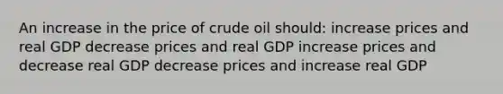 An increase in the price of crude oil should: increase prices and real GDP decrease prices and real GDP increase prices and decrease real GDP decrease prices and increase real GDP