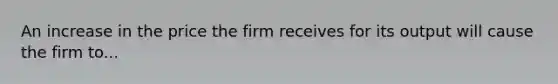 An increase in the price the firm receives for its output will cause the firm to...