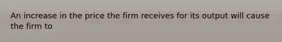 An increase in the price the firm receives for its output will cause the firm to