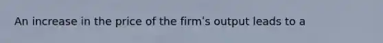 An increase in the price of the firmʹs output leads to a